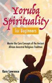 Yoruba spirituality for beginners: master the core concepts of the ancient african ancestral rel cover image