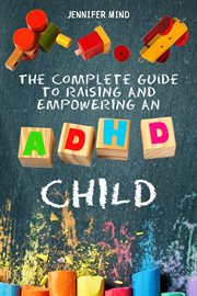 The Complete Guide to Raise an ADHD Child : Understanding and Managining ADHD cover image