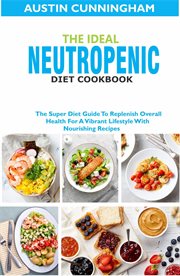 The ideal neutropenic diet cookbook: the super diet guide to replenish overall health for a vibra : The Super Diet Guide to Replenish Overall Health for a Vibra cover image