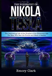 The biography of nikola tesla : the captivating life of the prophet of the electronic age. the ma cover image