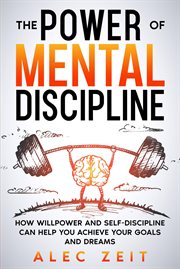 The power of mental discipline: how willpower and self-discipline can help you achieve your goal : how willpower and self-discipline can help you achieve your goals and dreams cover image