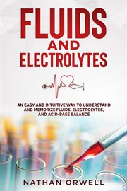 Fluids and Electrolytes : An Easy and Intuitive Way to Understand and Memorize Fluids, Electrolytes, cover image
