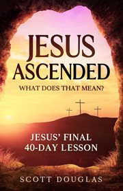 Jesus ascended. what does that mean?: jesus' final 40-day lesson. Organic Faith, #1 cover image