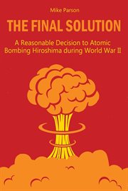 The final solution a reasonable decision to atomic bombing hiroshima during world war ii cover image