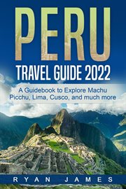 Peru travel guide 2022: a guidebook to explore machu picchu, lima, cusco, and much more cover image