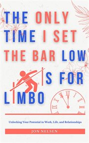 The Only Time I Set the Bar Low Is for Limbo : Reaching Your Potential in Work, Life, and Relationshi cover image