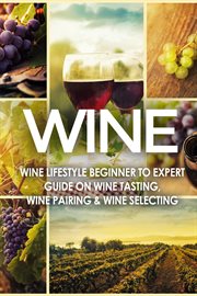 Wine: wine lifestyle - beginner to expert guide on: wine tasting, wine pairing, & wine selecting : Wine Lifestyle cover image