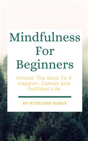Mindfulness for beginners - unlock the keys to a happier, calmer, and fulfilled life : Unlock the Keys to a Happier, Calmer, and Fulfilled Life cover image