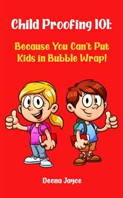Child proofing 101: because you can't put kids in bubble wrap! : Because You Can't Put Kids in Bubble Wrap! cover image