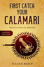 First catch your calamari: travels with an appetite (a writer's food diary) cover image