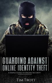 Guarding against online identity theft: a simple guide to online security : A Simple Guide to Online Security cover image
