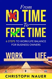 From no time to free time - 6 steps to work/life balance for business owners : 6 steps to work/life balance for business owners cover image