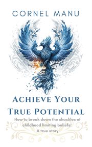 Achieve your true potential : how to break down the shackles of childhood limiting beliefs cover image