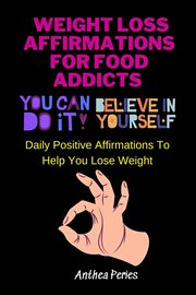 Weight Loss Affirmations for Food Addicts : You Can Do It Believe in Yourself Daily Positive Affirmat. Food Addiction cover image