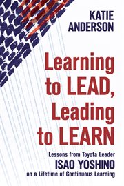 Learning to lead, leading to learn : lessons from Toyota leader Isao Yoshino on a lifetime of continuous learning, cover image