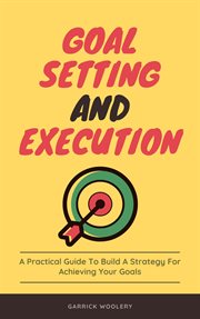 Goal setting and execution - a practical guide to build a strategy for achieving your goals : a practical guide to build a strategy for achieving your goals cover image