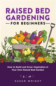 Raised bed gardening for beginners : how to build and grow vegetables in your own raised bed garden cover image
