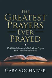 The greatest prayers ever prayed: the biblical account of all the great prayers from genesis to reve cover image