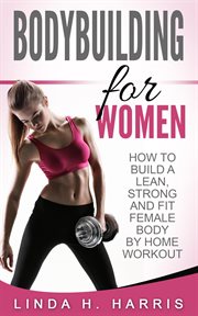 Bodybuilding for women : how to build a lean, strong and fit female body by home workout cover image