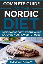 Complete Guide to the Nordic Diet : Lose Excess Body Weight While Enjoying Your Favorite Foods cover image
