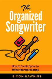 The organized songwriter: how to create space to write your best songs : How to Create Space to Write Your Best Songs cover image