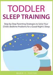 Toddler Sleep Training : Step-by-Step Parenting Strategies to Solve Your Child's Bedtime Problems for. Toddler Care cover image