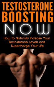 Testosterone Boosting NOW : How to Naturally Increase Your Testosterone Levels and Supercharge Your L cover image