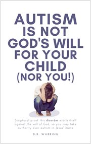 Autism Is Not God's Will for Your Child (Nor You!) : Scriptural Proof This Disorder Exalts Itself Aga cover image
