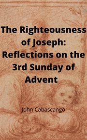 The righteousness of joseph: reflections on the 3rd sunday of advent : Reflections on the 3rd Sunday of Advent cover image