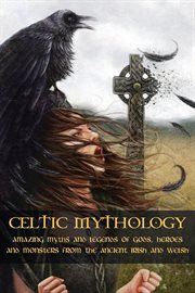Celtic mythology amazing myths and legends of gods, heroes and monsters from the ancient irish and w cover image