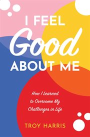 I feel good about me: how i learned to overcome my challenges in life cover image