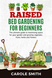 Raised bed gardening for beginners: the ultimate guide to maximizing space for your garden and gr cover image