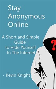 Stay anonymous online:a short and simple guide to hide yourself in the internet : a Short and Simple Guide to Hide Yourself in the Internet cover image