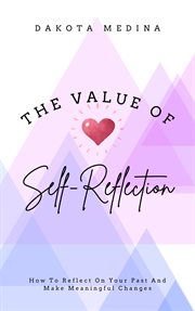 The Value of Self Reflection : How to Reflect on Your Past and Make Meaningful Changes cover image