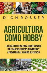 Agricultura como hobby : La guía definitiva para criar ganado, cultivar sus propios alimentos y aprovechar al máximo su espacio cover image