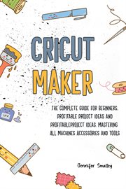 Cricut MakerThe Complete Guide for Beginners, Profitable Project Ideas and Profitable Project Ideas cover image