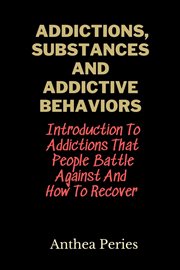 Addictions, substances and addictive behaviors : introduction to addictions that people battle against and how to recover. Addictions cover image
