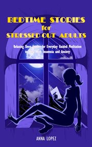 Bedtime stories for stressed out adults. Bedtime Stories for Stressed Out Adults: Relaxing Sleep Stories for Everyday Guided Meditation to He cover image