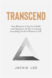 Transcend: your blueprint to success, health, happiness, and the key to getting everything you ev : Your Blueprint to Success, Health, Happiness, and the Key to Getting Everything You Ev cover image