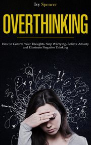 Overthinking : How to Control Your Thoughts. Stop Worrying, Relieve Anxiety and Eliminate Negative Th cover image