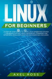 Linux For Beginners : A Step-By-Step Guide to Learn Linux Operating System : The Basics of Kali Linux Hacking by Command Line Interface : Tools Explanation and Exercises Included cover image