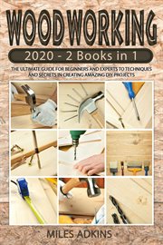 Woodworking 2020 : (2 books in 1) the ultimate guide for beginners and experts to techniques and secrets in creating amazing DIY projects cover image