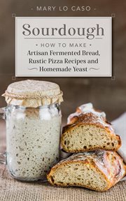 Sourdough - how to make artisan fermented bread , rustic pizza recipes and homemade yeast : How to Make Artisan Fermented Bread , Rustic Pizza Recipes and Homemade Yeast cover image
