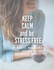 Keep Calm and Be Stress Free : 15 Stress Management Tips You Can Do Now to Reduce Stress cover image