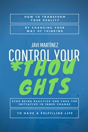 Control your thoughts: how to transform your reality by changing your way of thinking, stop being : How to Transform Your Reality by Changing Your Way of Thinking, Stop Being cover image