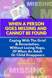 When a person goes missing and cannot be found: coping with the grief and devastation, without lo : Coping With the Grief and Devastation, Without Lo cover image