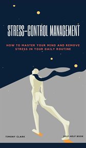 Stress-control management: how to master your mind and remove stress in your daily routine : how to master your mind and remove stress in your daily routine cover image