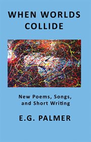 When worlds collide: new poems, songs, and short writing cover image
