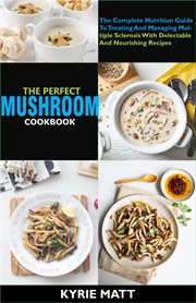 The perfect mushroom cookbook; the complete nutrition guide to reinvigorating overall health for cover image
