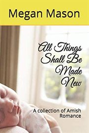 All Things Shall Be Made New : A Collection of Amish Romance cover image